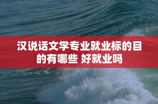 汉说话文学专业就业标的目的有哪些 好就业吗