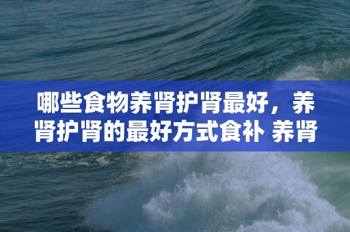 哪些食物养肾护肾最好，养肾护肾的最好方式食补 养肾护肾妙招
