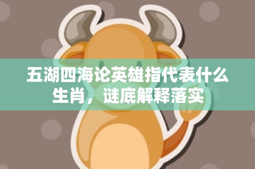五湖四海论英雄指代表什么生肖，谜底解释落实