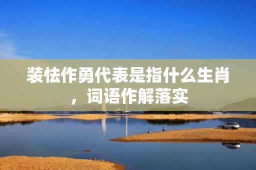 装怯作勇代表是指什么生肖，词语作解落实