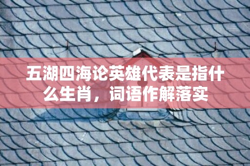 五湖四海论英雄代表是指什么生肖，词语作解落实