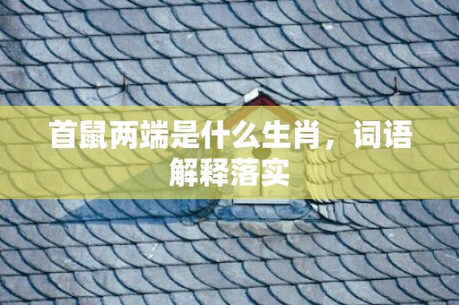首鼠两端是什么生肖，词语解释落实