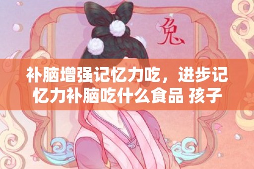 补脑增强记忆力吃，进步记忆力补脑吃什么食品 孩子进步记忆力有技能吗