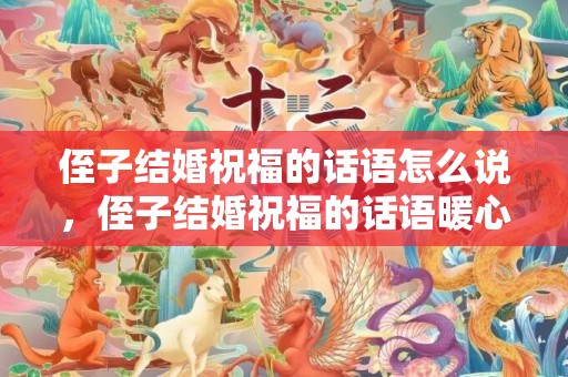 侄子结婚祝福的话语怎么说，侄子结婚祝福的话语暖心短句，祝侄子结婚祝福语怎么说