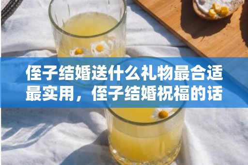 侄子结婚送什么礼物最合适最实用，侄子结婚祝福的话语怎么写简短暖心，祝福的话语,句句暖人心