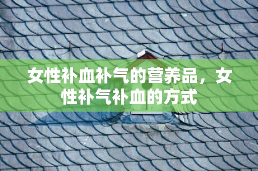 女性补血补气的营养品，女性补气补血的方式