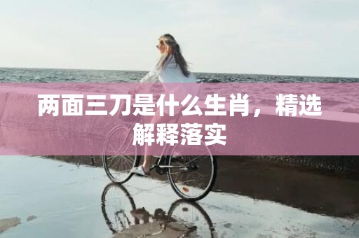 两面三刀是什么生肖，精选解释落实