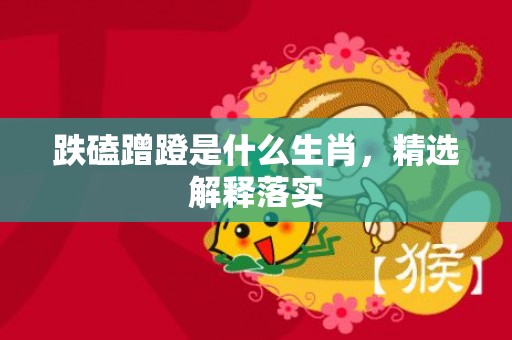 跌磕蹭蹬是什么生肖，精选解释落实