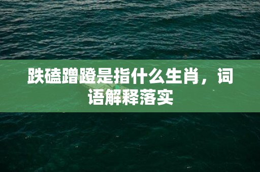 跌磕蹭蹬是指什么生肖，词语解释落实