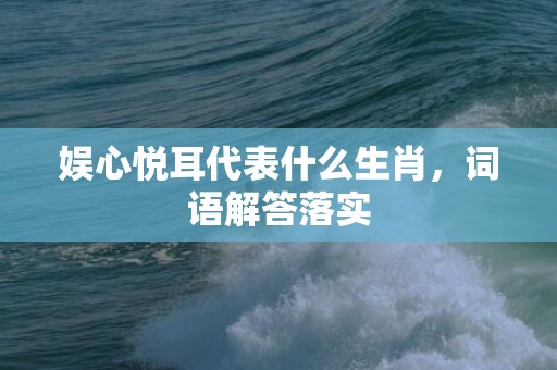 娱心悦耳代表什么生肖，词语解答落实