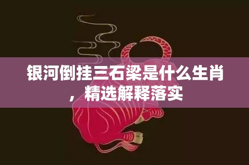 银河倒挂三石梁是什么生肖，精选解释落实