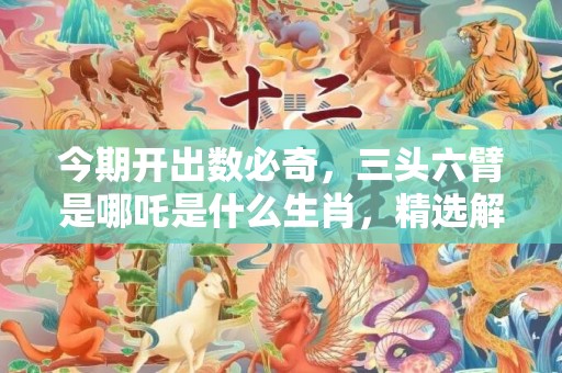 今期开出数必奇，三头六臂是哪吒是什么生肖，精选解释落实
