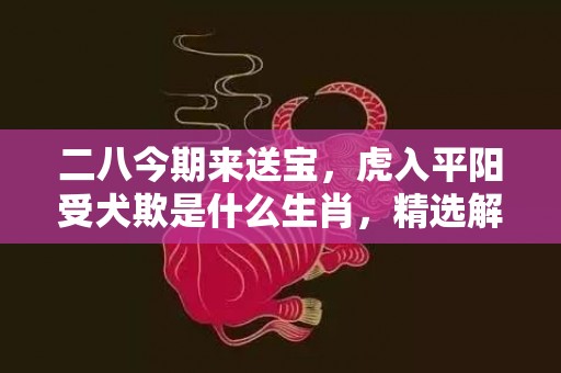 二八今期来送宝，虎入平阳受犬欺是什么生肖，精选解释落实