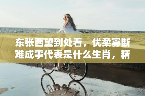 东张西望到处看，优柔寡断难成事代表是什么生肖，精选词语落实