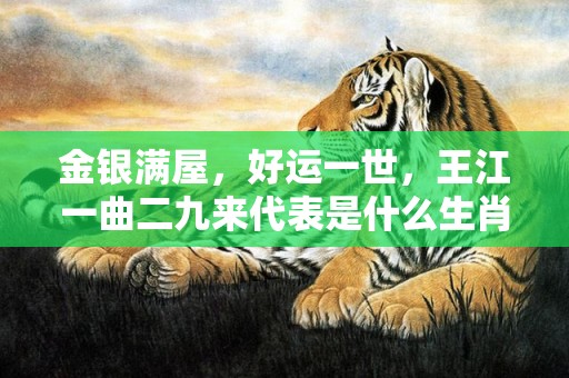 金银满屋，好运一世，王江一曲二九来代表是什么生肖，精选词语落实