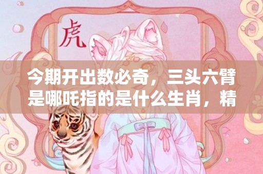 今期开出数必奇，三头六臂是哪吒指的是什么生肖，精选解答落实