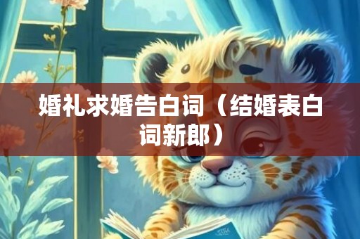 婚礼求婚告白词（结婚表白词新郎）
