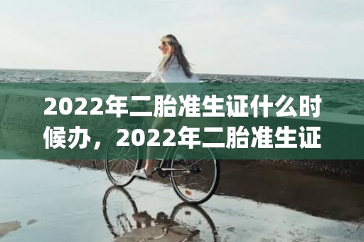 2022年二胎准生证什么时候办，2022年二胎准生证需要什么证件(重庆二胎准生证需要什么证件)