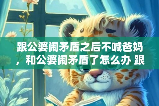 跟公婆闹矛盾之后不喊爸妈，和公婆闹矛盾了怎么办 跟公婆闹翻了怎么相处下去