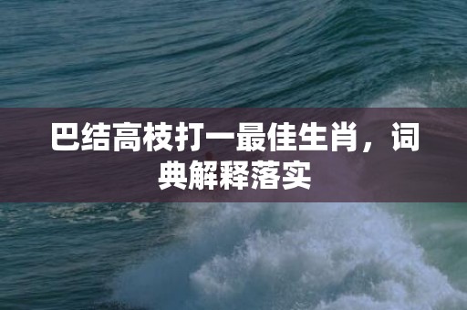 巴结高枝打一最佳生肖，词典解释落实