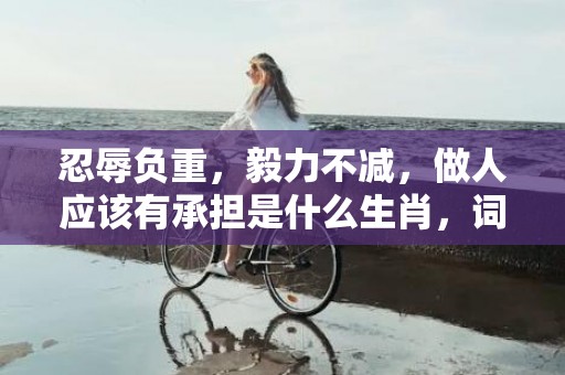 忍辱负重，毅力不减，做人应该有承担是什么生肖，词语解释落实