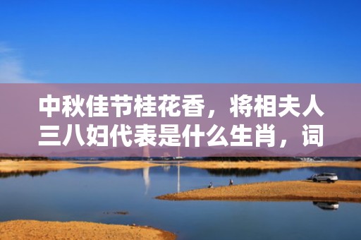 中秋佳节桂花香，将相夫人三八妇代表是什么生肖，词语精选落实
