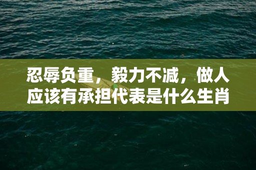 忍辱负重，毅力不减，做人应该有承担代表是什么生肖，词语精选落实