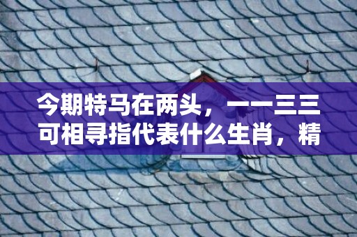 今期特马在两头，一一三三可相寻指代表什么生肖，精选答案落实