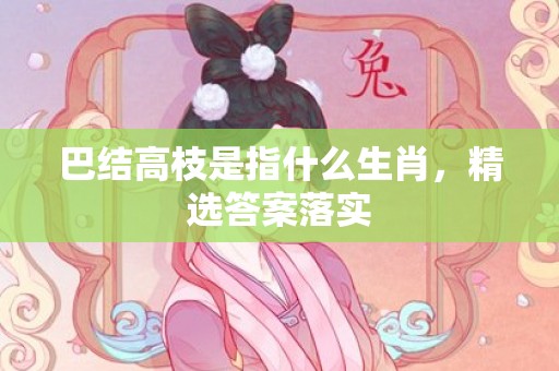 巴结高枝是指什么生肖，精选答案落实