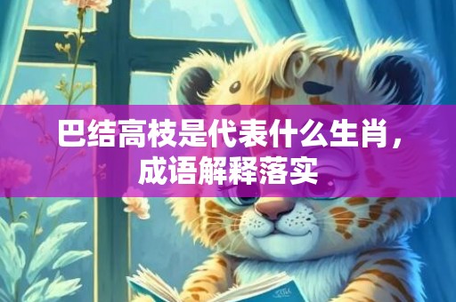 巴结高枝是代表什么生肖，成语解释落实