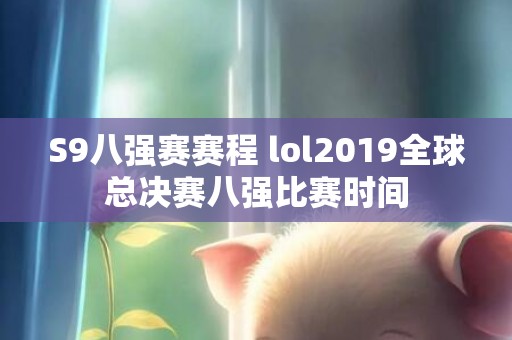 S9八强赛赛程 lol2019全球总决赛八强比赛时间