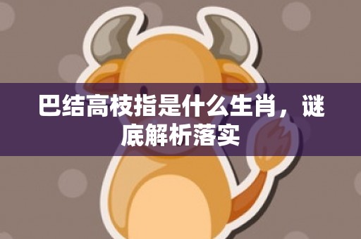 巴结高枝指是什么生肖，谜底解析落实