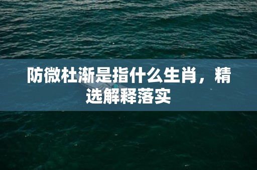 防微杜渐是指什么生肖，精选解释落实