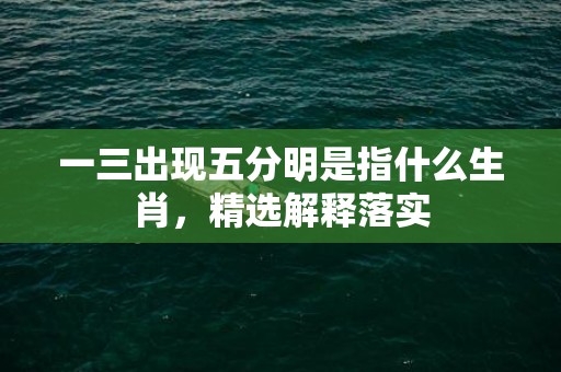 一三出现五分明是指什么生肖，精选解释落实