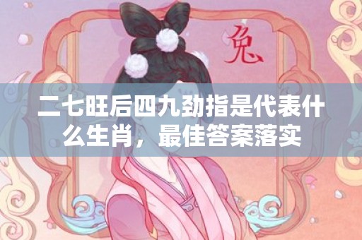 二七旺后四九劲指是代表什么生肖，最佳答案落实