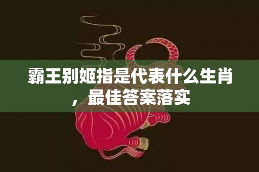 霸王别姬指是代表什么生肖，最佳答案落实