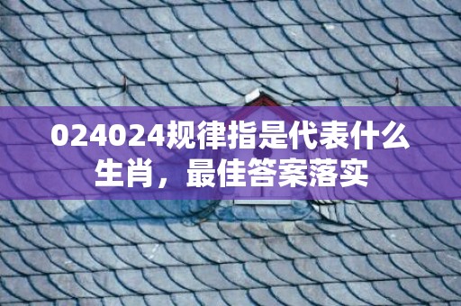 024024规律指是代表什么生肖，最佳答案落实