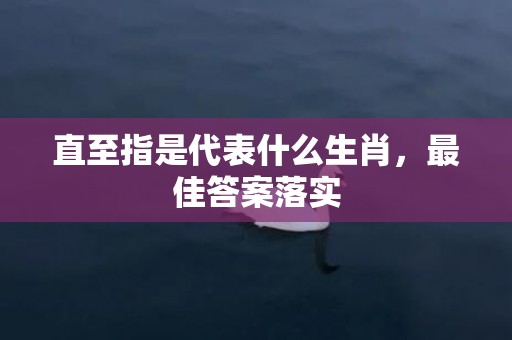 直至指是代表什么生肖，最佳答案落实