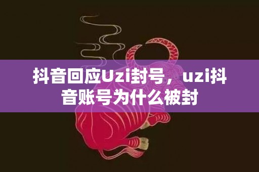 抖音回应Uzi封号，uzi抖音账号为什么被封