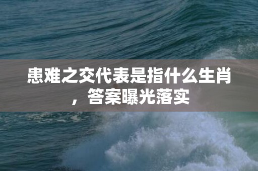患难之交代表是指什么生肖，答案曝光落实