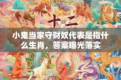 小鬼当家守财奴代表是指什么生肖，答案曝光落实