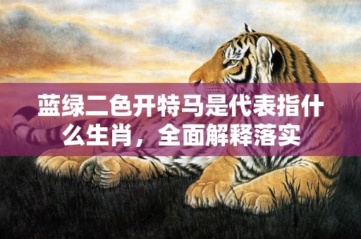 蓝绿二色开特马是代表指什么生肖，全面解释落实
