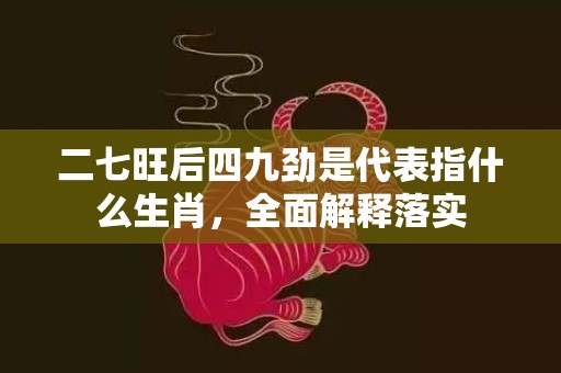 二七旺后四九劲是代表指什么生肖，全面解释落实