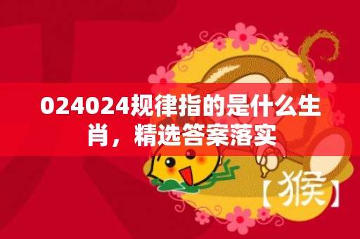 024024规律指的是什么生肖，精选答案落实