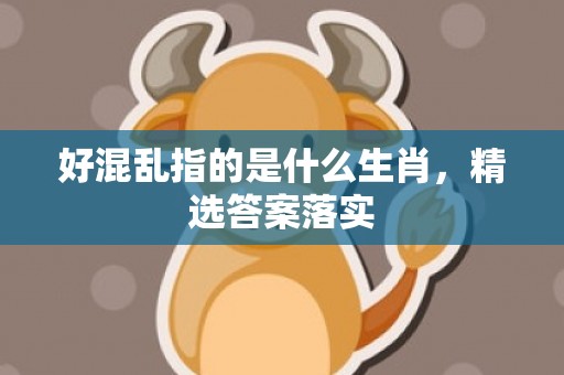 好混乱指的是什么生肖，精选答案落实