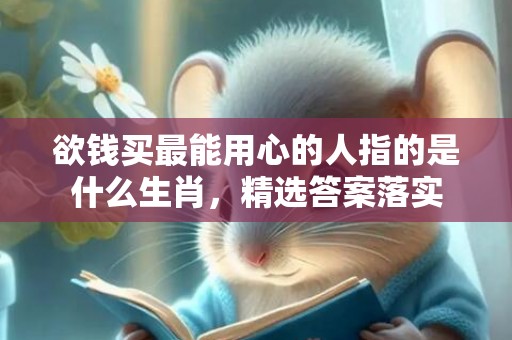 欲钱买最能用心的人指的是什么生肖，精选答案落实