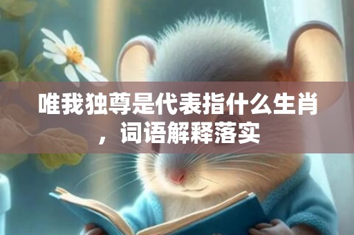 唯我独尊是代表指什么生肖，词语解释落实