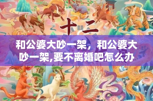 和公婆大吵一架，和公婆大吵一架,要不离婚吧怎么办呢