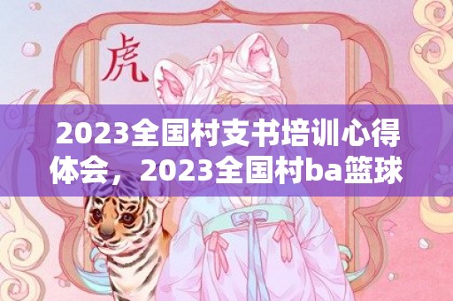2023全国村支书培训心得体会，2023全国村ba篮球赛时间地点及赛程时间表
