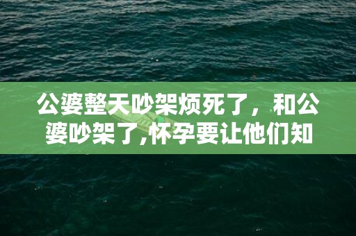 公婆整天吵架烦死了，和公婆吵架了,怀孕要让他们知道吗
